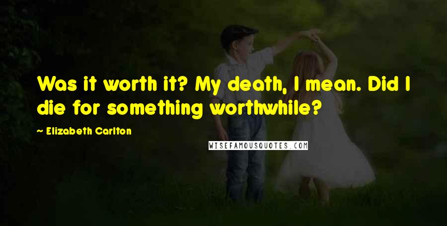 Elizabeth Carlton Quotes: Was it worth it? My death, I mean. Did I die for something worthwhile?