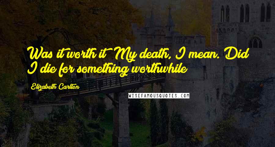 Elizabeth Carlton Quotes: Was it worth it? My death, I mean. Did I die for something worthwhile?