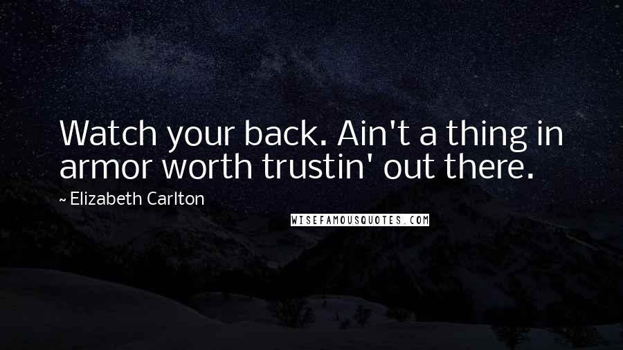 Elizabeth Carlton Quotes: Watch your back. Ain't a thing in armor worth trustin' out there.