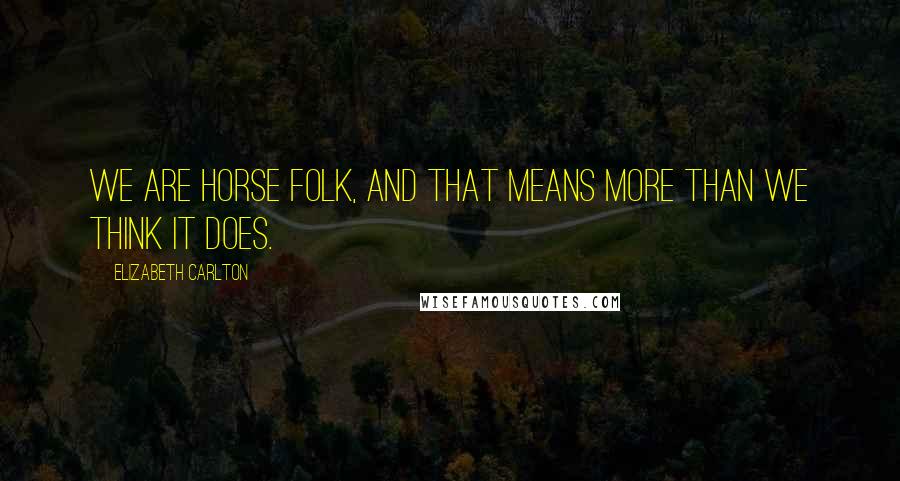 Elizabeth Carlton Quotes: We are horse folk, and that means more than we think it does.