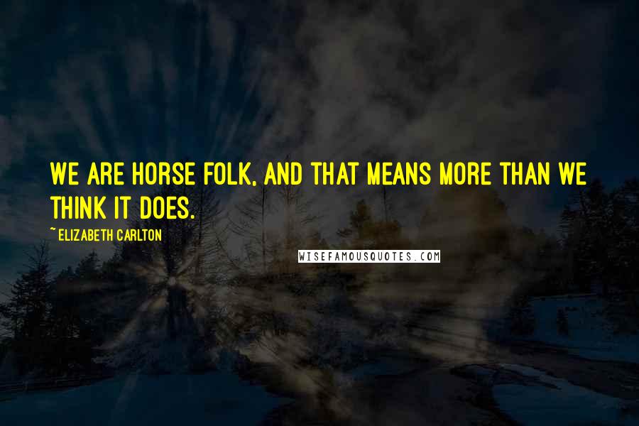 Elizabeth Carlton Quotes: We are horse folk, and that means more than we think it does.