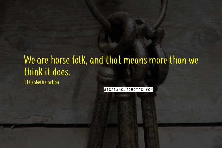 Elizabeth Carlton Quotes: We are horse folk, and that means more than we think it does.