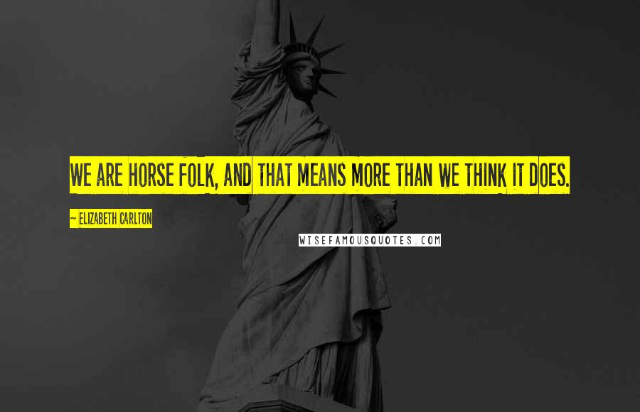 Elizabeth Carlton Quotes: We are horse folk, and that means more than we think it does.