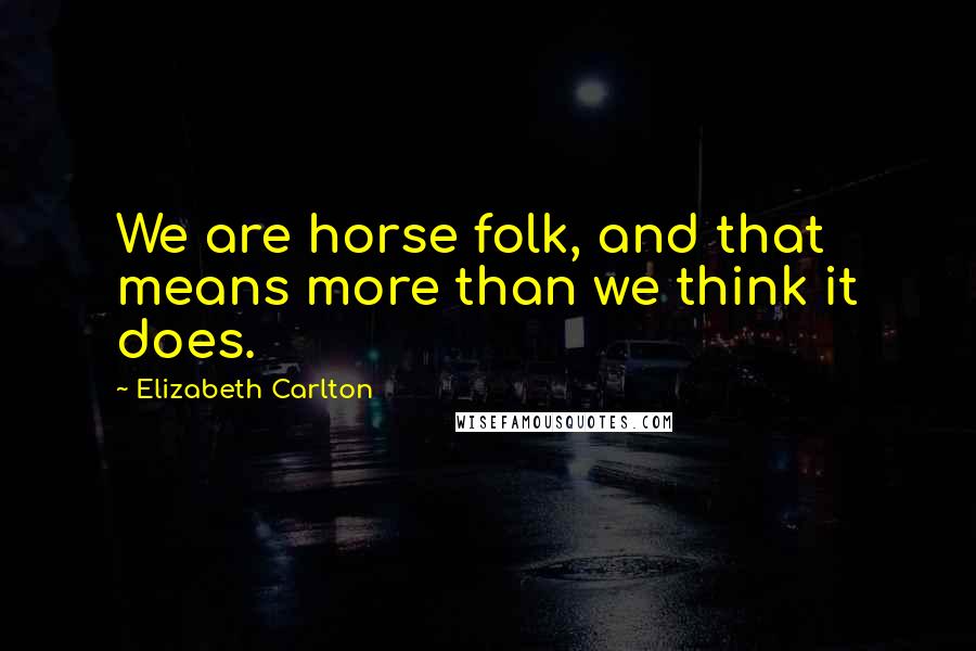 Elizabeth Carlton Quotes: We are horse folk, and that means more than we think it does.