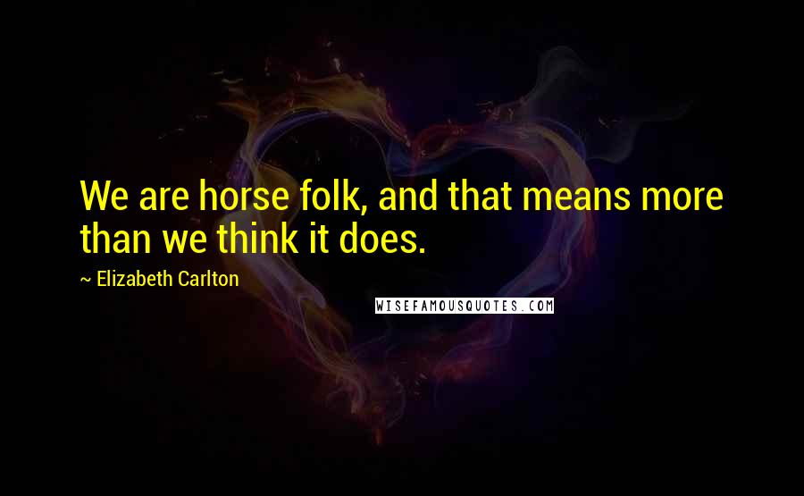 Elizabeth Carlton Quotes: We are horse folk, and that means more than we think it does.