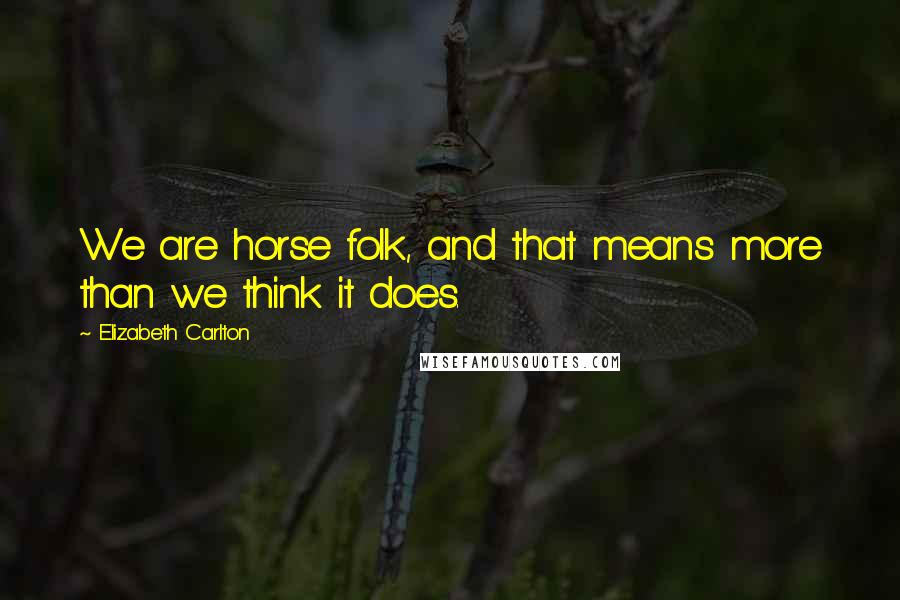 Elizabeth Carlton Quotes: We are horse folk, and that means more than we think it does.