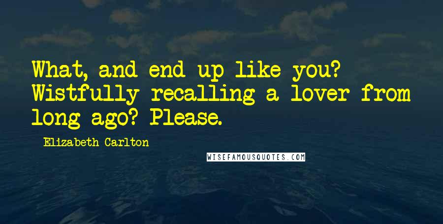 Elizabeth Carlton Quotes: What, and end up like you? Wistfully recalling a lover from long ago? Please.