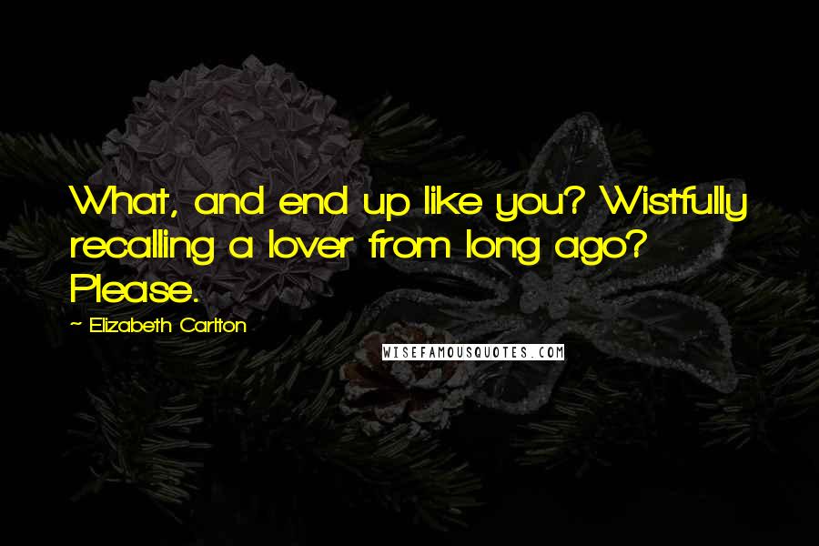 Elizabeth Carlton Quotes: What, and end up like you? Wistfully recalling a lover from long ago? Please.