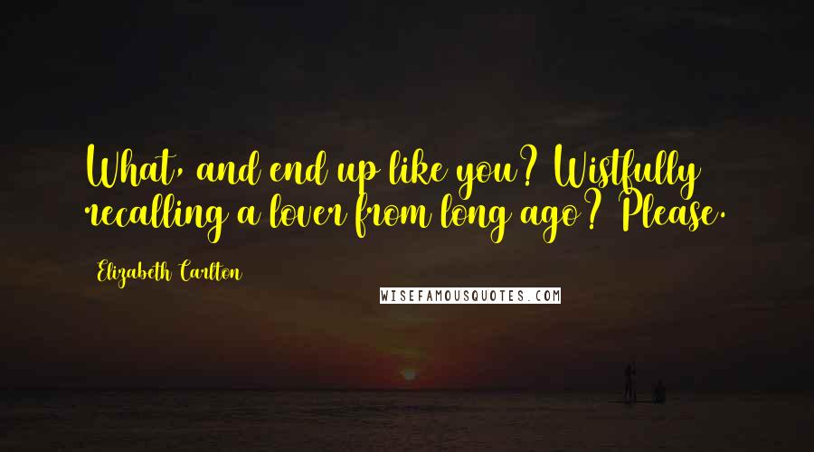 Elizabeth Carlton Quotes: What, and end up like you? Wistfully recalling a lover from long ago? Please.