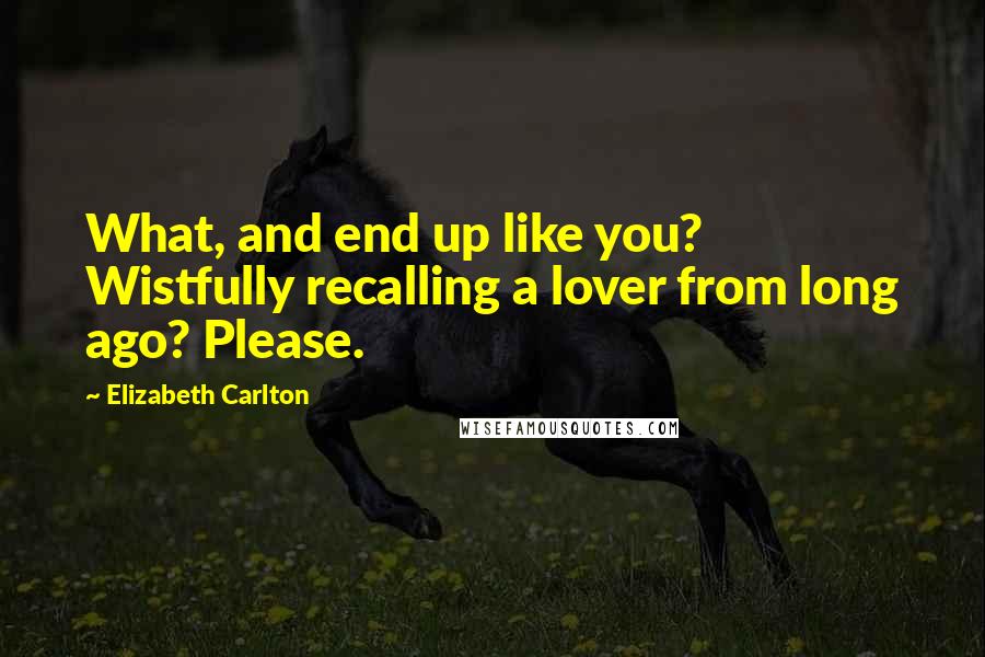 Elizabeth Carlton Quotes: What, and end up like you? Wistfully recalling a lover from long ago? Please.