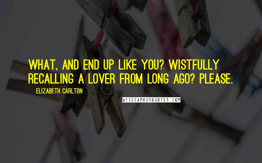 Elizabeth Carlton Quotes: What, and end up like you? Wistfully recalling a lover from long ago? Please.