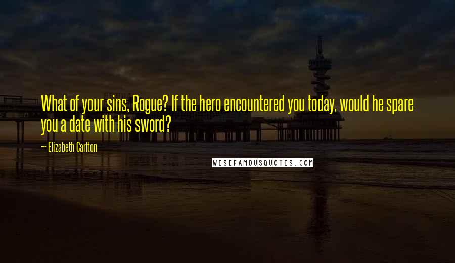 Elizabeth Carlton Quotes: What of your sins, Rogue? If the hero encountered you today, would he spare you a date with his sword?