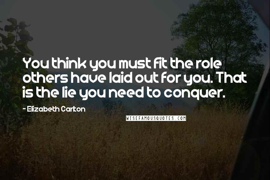 Elizabeth Carlton Quotes: You think you must fit the role others have laid out for you. That is the lie you need to conquer.