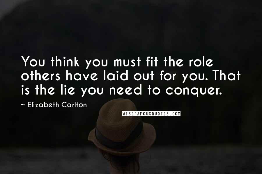 Elizabeth Carlton Quotes: You think you must fit the role others have laid out for you. That is the lie you need to conquer.