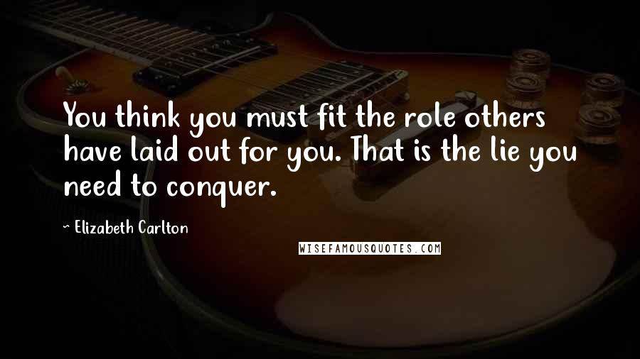 Elizabeth Carlton Quotes: You think you must fit the role others have laid out for you. That is the lie you need to conquer.