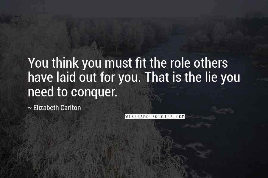 Elizabeth Carlton Quotes: You think you must fit the role others have laid out for you. That is the lie you need to conquer.