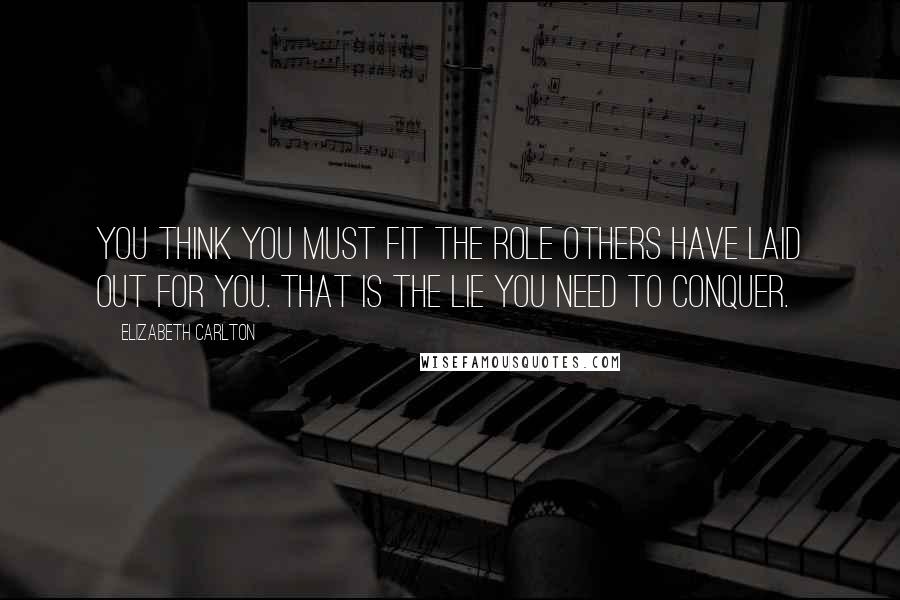 Elizabeth Carlton Quotes: You think you must fit the role others have laid out for you. That is the lie you need to conquer.