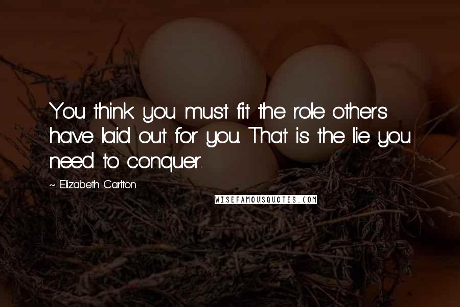 Elizabeth Carlton Quotes: You think you must fit the role others have laid out for you. That is the lie you need to conquer.