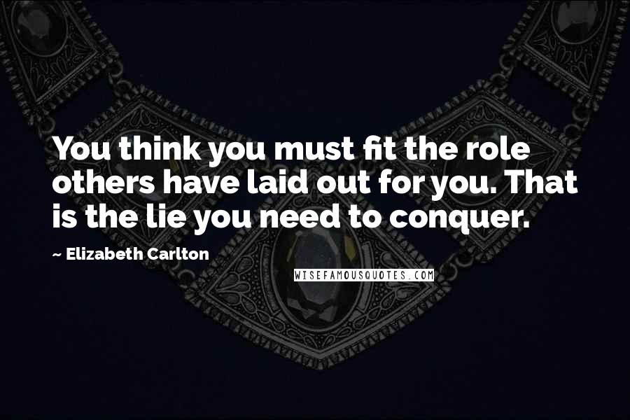 Elizabeth Carlton Quotes: You think you must fit the role others have laid out for you. That is the lie you need to conquer.