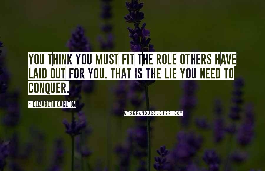 Elizabeth Carlton Quotes: You think you must fit the role others have laid out for you. That is the lie you need to conquer.