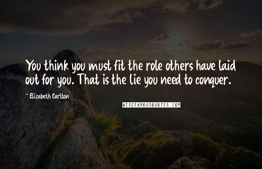 Elizabeth Carlton Quotes: You think you must fit the role others have laid out for you. That is the lie you need to conquer.