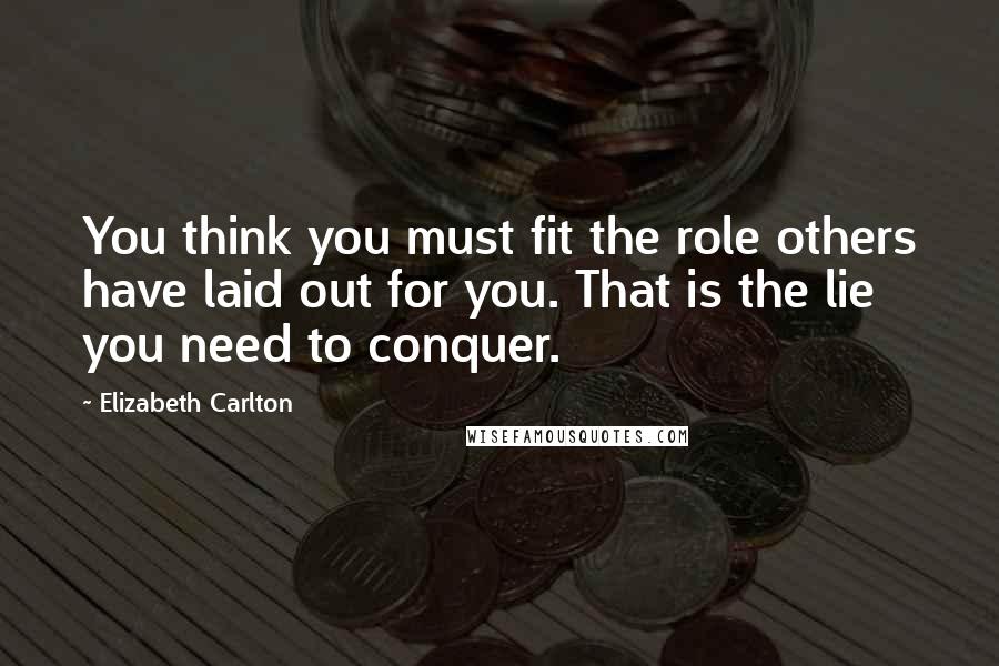 Elizabeth Carlton Quotes: You think you must fit the role others have laid out for you. That is the lie you need to conquer.