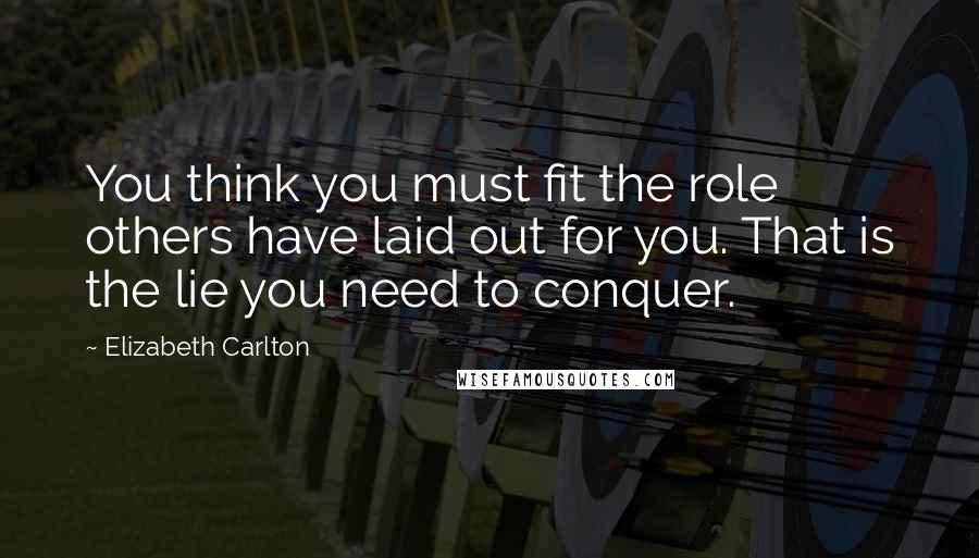 Elizabeth Carlton Quotes: You think you must fit the role others have laid out for you. That is the lie you need to conquer.