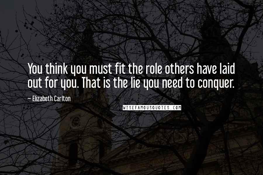 Elizabeth Carlton Quotes: You think you must fit the role others have laid out for you. That is the lie you need to conquer.