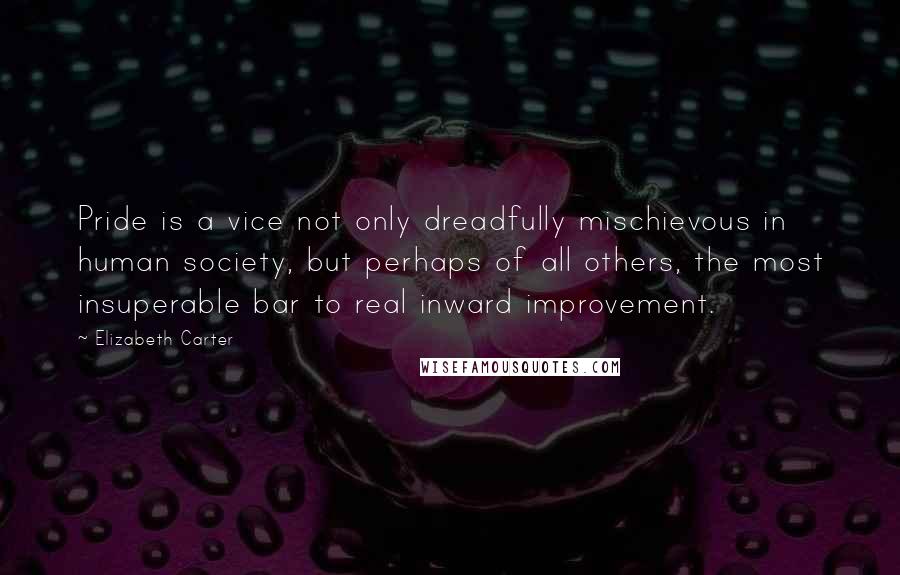 Elizabeth Carter Quotes: Pride is a vice not only dreadfully mischievous in human society, but perhaps of all others, the most insuperable bar to real inward improvement.