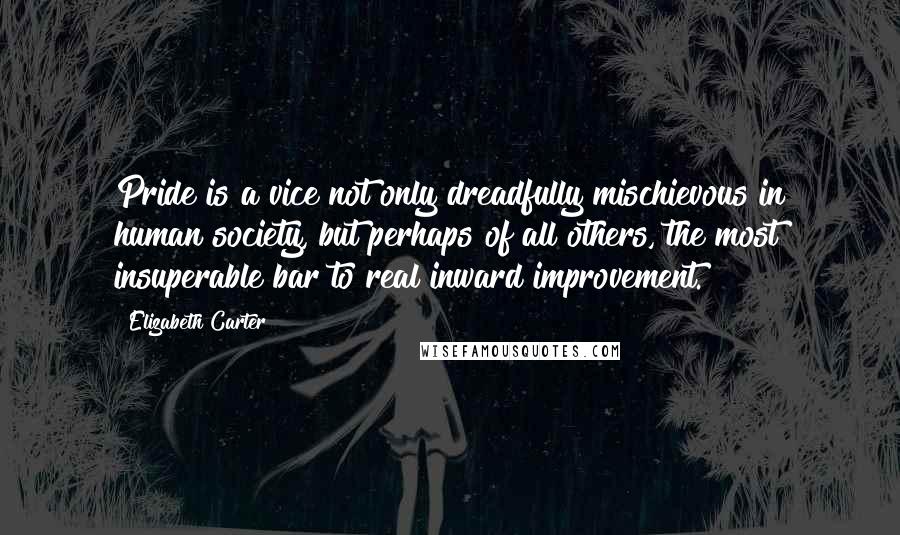 Elizabeth Carter Quotes: Pride is a vice not only dreadfully mischievous in human society, but perhaps of all others, the most insuperable bar to real inward improvement.