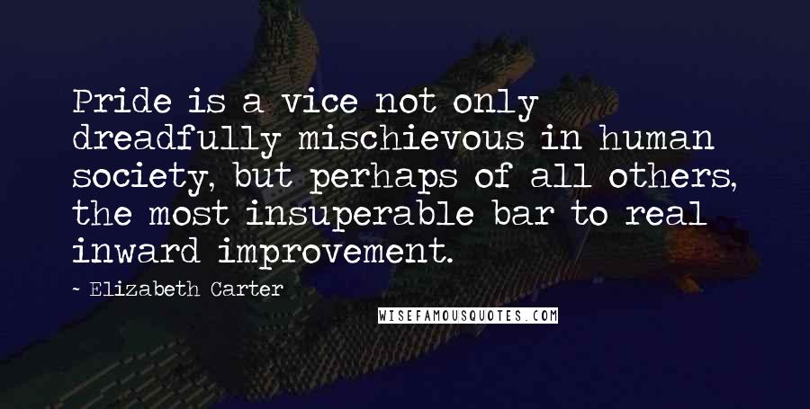 Elizabeth Carter Quotes: Pride is a vice not only dreadfully mischievous in human society, but perhaps of all others, the most insuperable bar to real inward improvement.