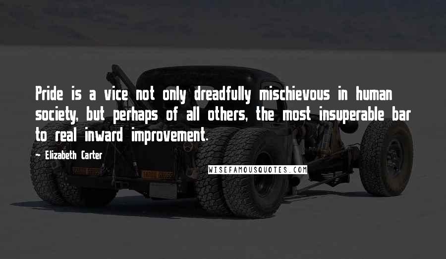 Elizabeth Carter Quotes: Pride is a vice not only dreadfully mischievous in human society, but perhaps of all others, the most insuperable bar to real inward improvement.