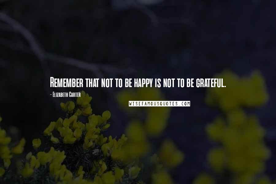 Elizabeth Carter Quotes: Remember that not to be happy is not to be grateful.