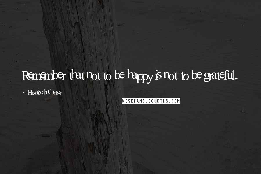 Elizabeth Carter Quotes: Remember that not to be happy is not to be grateful.