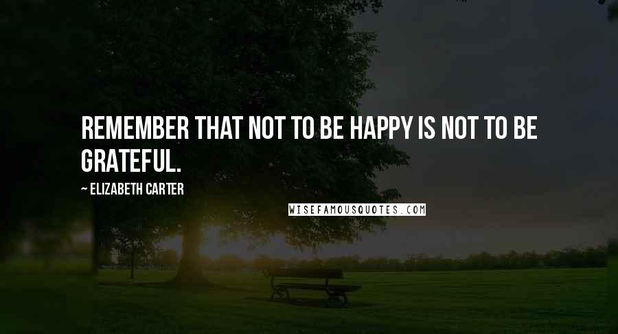 Elizabeth Carter Quotes: Remember that not to be happy is not to be grateful.