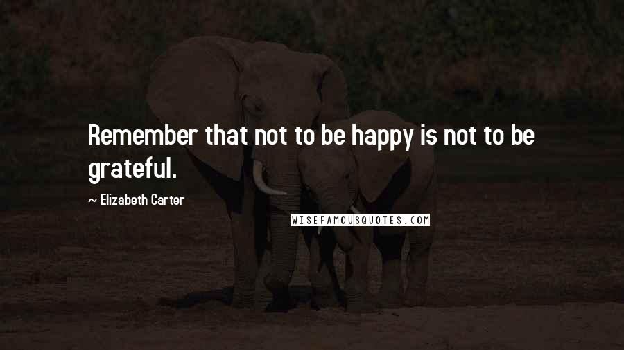 Elizabeth Carter Quotes: Remember that not to be happy is not to be grateful.