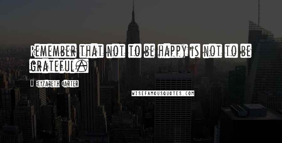 Elizabeth Carter Quotes: Remember that not to be happy is not to be grateful.