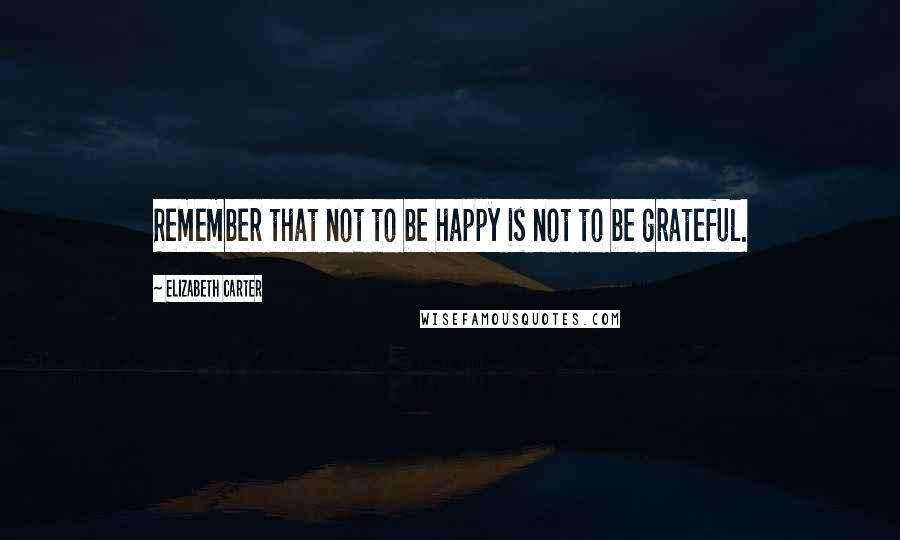 Elizabeth Carter Quotes: Remember that not to be happy is not to be grateful.