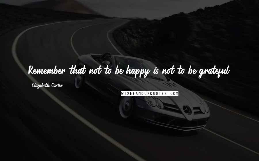 Elizabeth Carter Quotes: Remember that not to be happy is not to be grateful.
