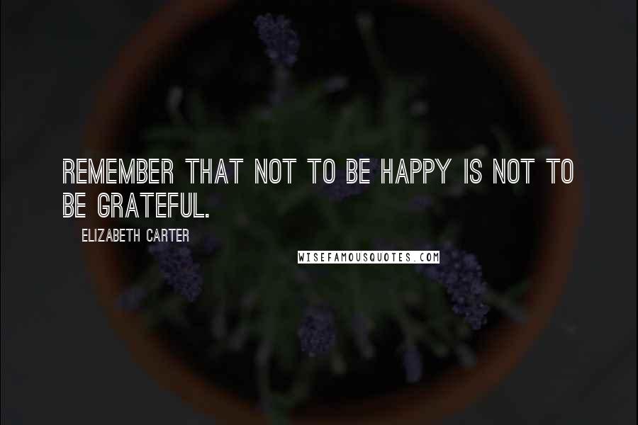 Elizabeth Carter Quotes: Remember that not to be happy is not to be grateful.