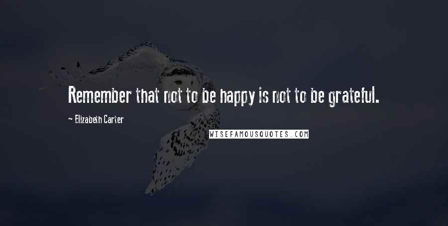 Elizabeth Carter Quotes: Remember that not to be happy is not to be grateful.