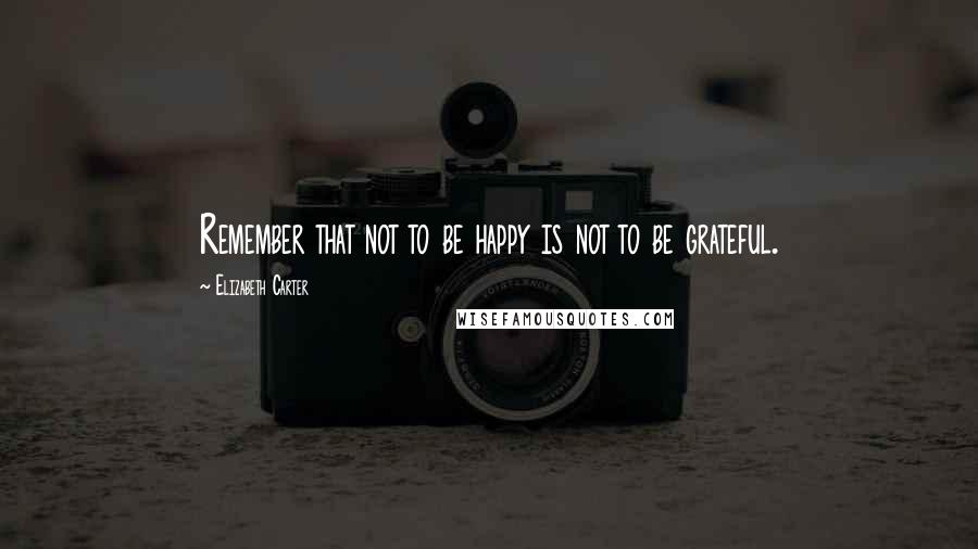 Elizabeth Carter Quotes: Remember that not to be happy is not to be grateful.