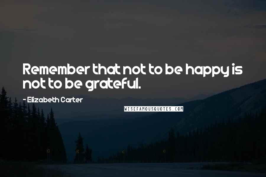 Elizabeth Carter Quotes: Remember that not to be happy is not to be grateful.