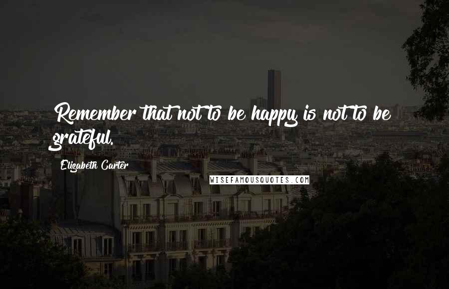 Elizabeth Carter Quotes: Remember that not to be happy is not to be grateful.