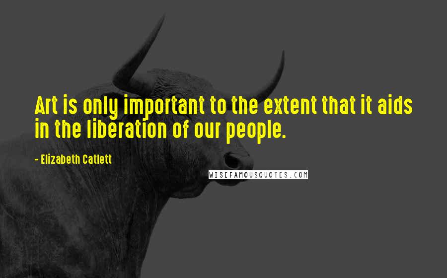 Elizabeth Catlett Quotes: Art is only important to the extent that it aids in the liberation of our people.