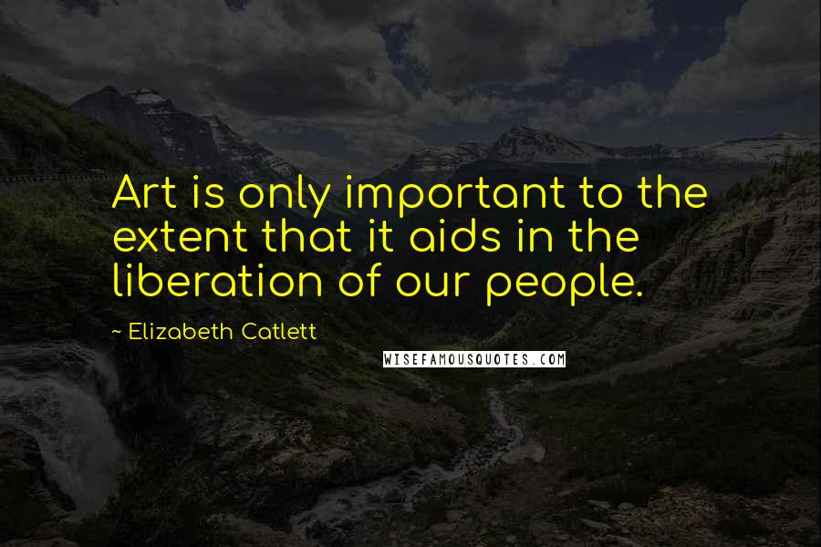 Elizabeth Catlett Quotes: Art is only important to the extent that it aids in the liberation of our people.