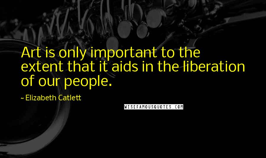 Elizabeth Catlett Quotes: Art is only important to the extent that it aids in the liberation of our people.