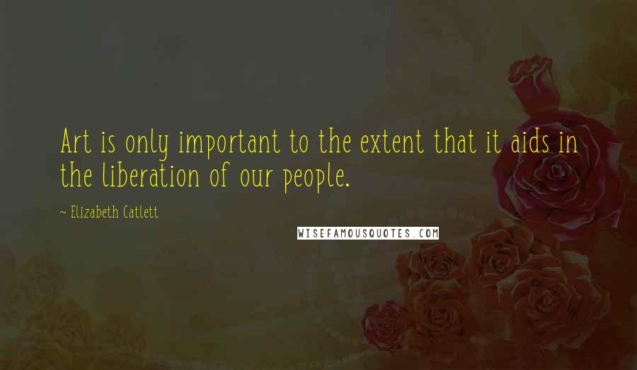 Elizabeth Catlett Quotes: Art is only important to the extent that it aids in the liberation of our people.