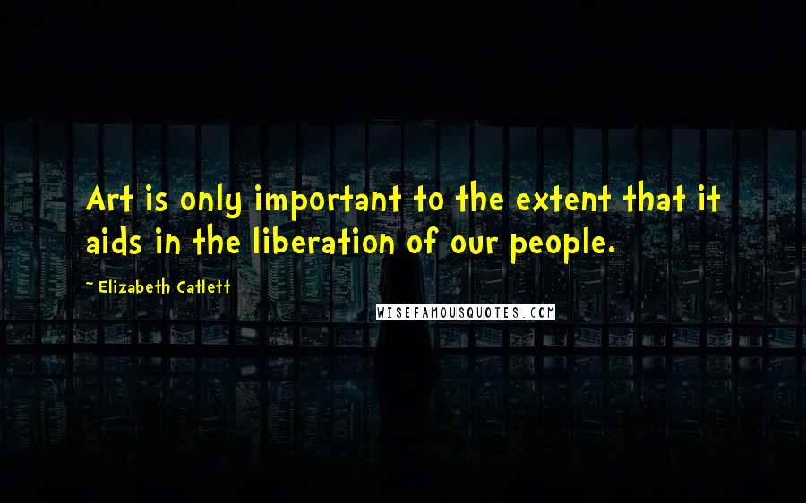 Elizabeth Catlett Quotes: Art is only important to the extent that it aids in the liberation of our people.