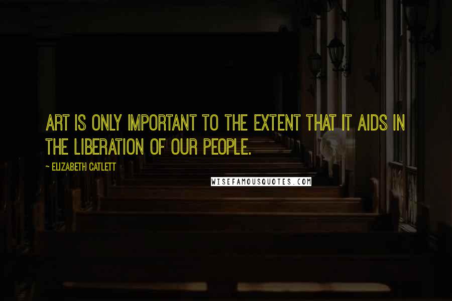 Elizabeth Catlett Quotes: Art is only important to the extent that it aids in the liberation of our people.